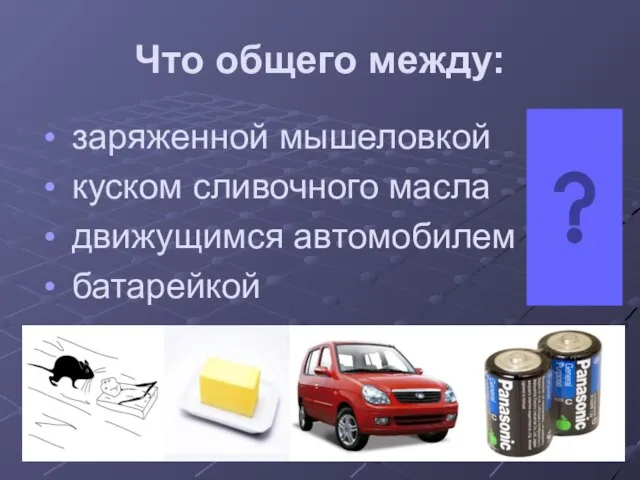 Что общего между: заряженной мышеловкой куском сливочного масла движущимся автомобилем батарейкой