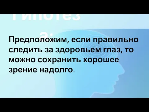 Гипотеза: Предположим, если правильно следить за здоровьем глаз, то можно сохранить хорошее зрение надолго.