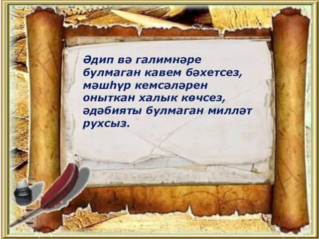 Әдип вә галимнәре булмаган кавем бәхетсез, мәшһүр кемсәләрен оныткан халык көчсез, әдәбияты булмаган милләт рухсыз.