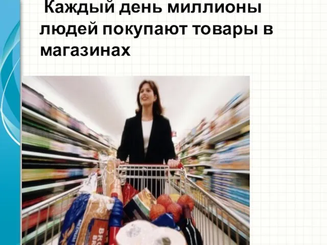 Каждый день миллионы людей покупают товары в магазинах