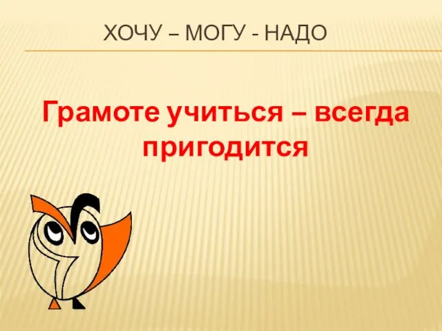 Хочу – могу - надо Грамоте учиться – всегда пригодится