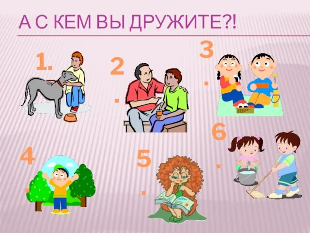 А С КЕМ ВЫ ДРУЖИТЕ?! 1. 2. 3. 4. 5. 6.