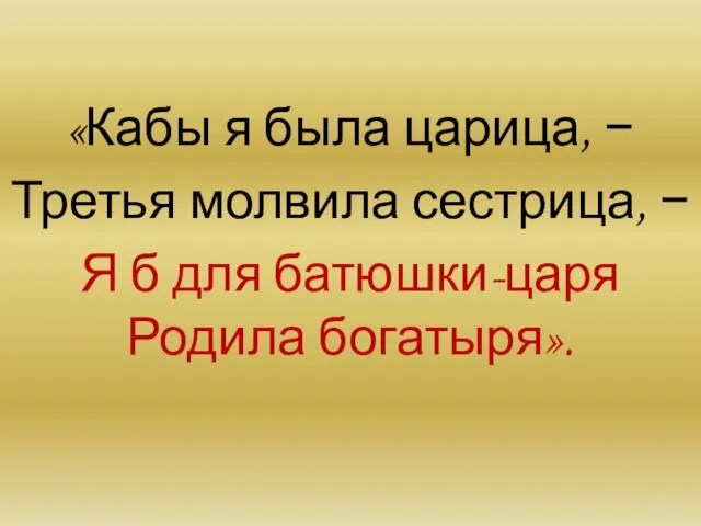 «Кабы я была царица, − Третья молвила сестрица, − Я б для батюшки-царя Родила богатыря».