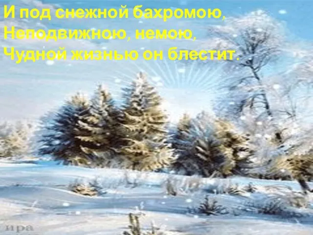 И под снежной бахромою, Неподвижною, немою, Чудной жизнью он блестит.