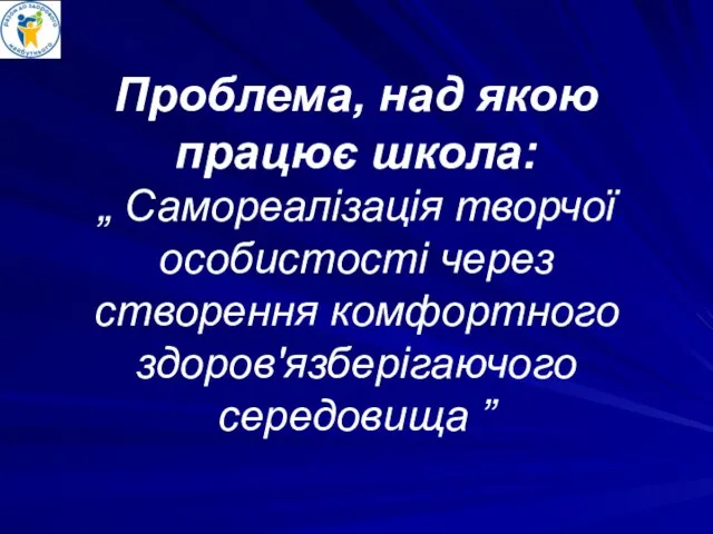 Проблема, над якою працює школа: „ Самореалізація творчої особистості через створення комфортного здоров'язберігаючого середовища ”