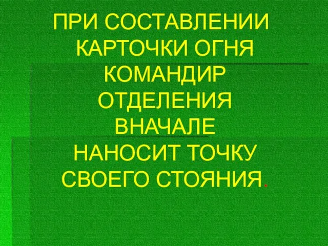 ПРИ СОСТАВЛЕНИИ КАРТОЧКИ ОГНЯ КОМАНДИР ОТДЕЛЕНИЯ ВНАЧАЛЕ НАНОСИТ ТОЧКУ СВОЕГО СТОЯНИЯ.