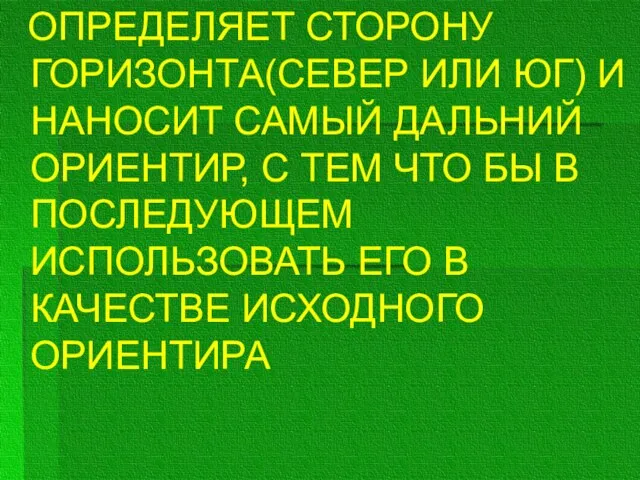 ОПРЕДЕЛЯЕТ СТОРОНУ ГОРИЗОНТА(СЕВЕР ИЛИ ЮГ) И НАНОСИТ САМЫЙ ДАЛЬНИЙ ОРИЕНТИР, С