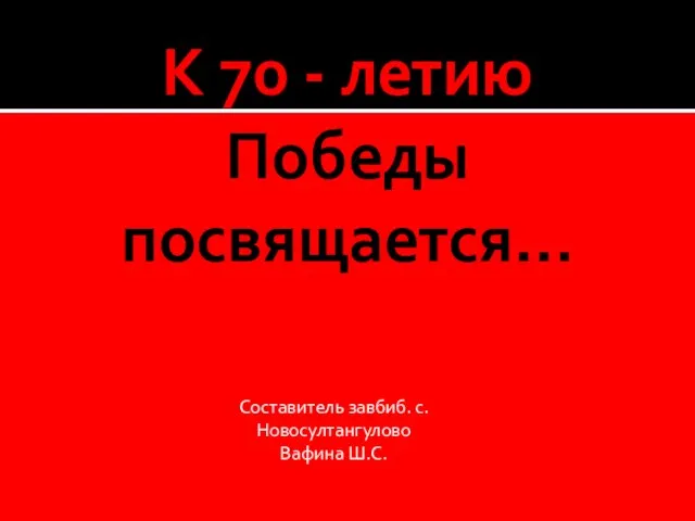 К 70 - летию Победы посвящается… Составитель завбиб. с.Новосултангулово Вафина Ш.С.