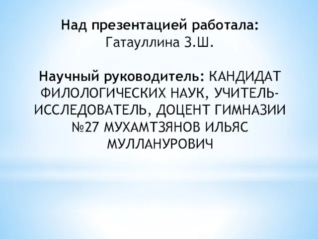 Над презентацией работала: Гатауллина З.Ш. Научный руководитель: КАНДИДАТ ФИЛОЛОГИЧЕСКИХ НАУК, УЧИТЕЛЬ-ИССЛЕДОВАТЕЛЬ,