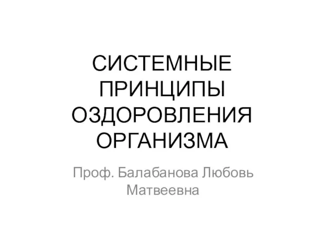 СИСТЕМНЫЕ ПРИНЦИПЫ ОЗДОРОВЛЕНИЯ ОРГАНИЗМА Проф. Балабанова Любовь Матвеевна