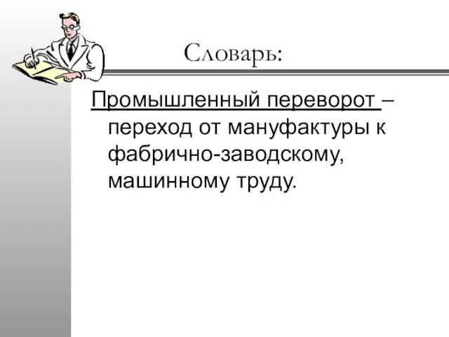 Словарь: Промышленный переворот – переход от мануфактуры к фабрично-заводскому, машинному труду.