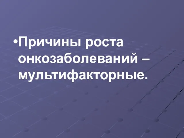 Причины роста онкозаболеваний – мультифакторные.