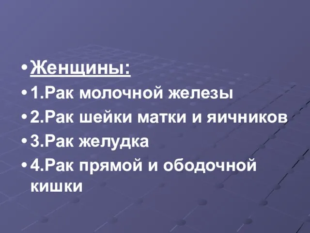 Женщины: 1.Рак молочной железы 2.Рак шейки матки и яичников 3.Рак желудка 4.Рак прямой и ободочной кишки