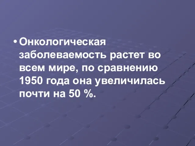 Онкологическая заболеваемость растет во всем мире, по сравнению 1950 года она увеличилась почти на 50 %.