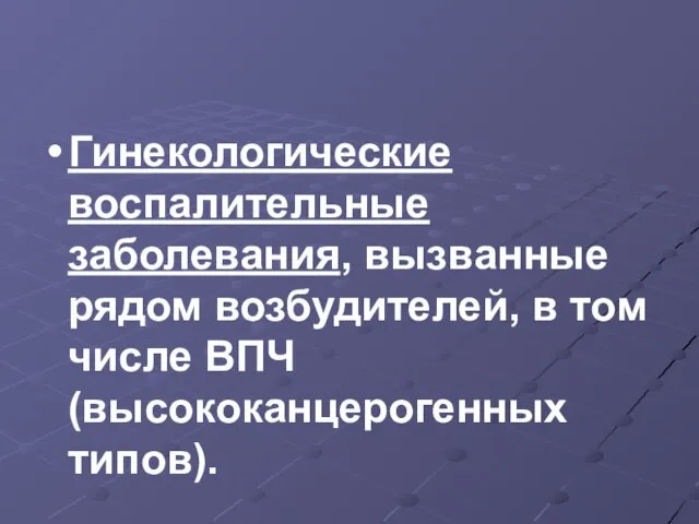 Гинекологические воспалительные заболевания, вызванные рядом возбудителей, в том числе ВПЧ (высококанцерогенных типов).