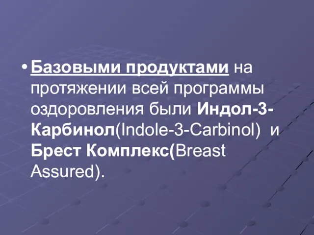 Базовыми продуктами на протяжении всей программы оздоровления были Индол-3-Карбинол(Indole-3-Carbinol) и Брест Комплекс(Breast Assured).