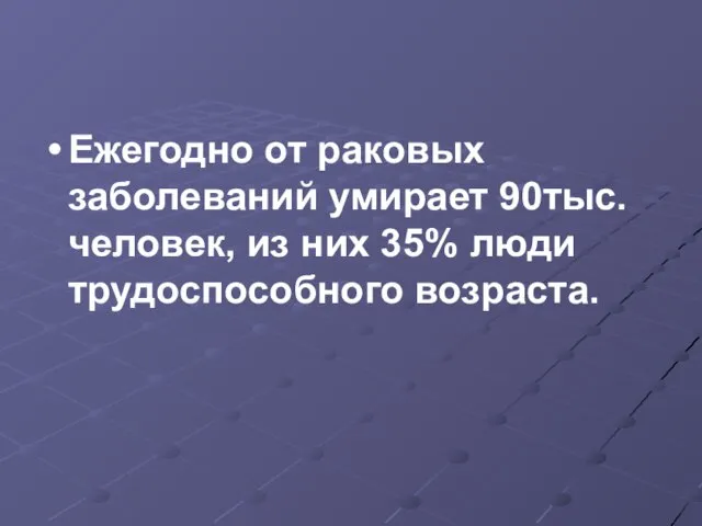 Ежегодно от раковых заболеваний умирает 90тыс.человек, из них 35% люди трудоспособного возраста.