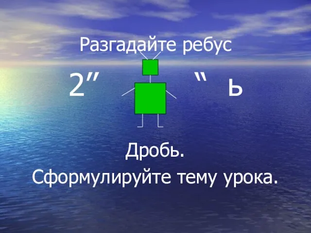 Разгадайте ребус 2’’ “ ь Дробь. Сформулируйте тему урока.