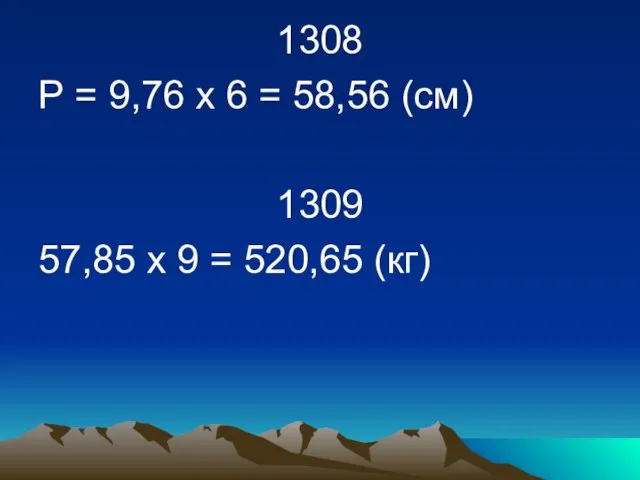 1308 Р = 9,76 х 6 = 58,56 (см) 1309 57,85 х 9 = 520,65 (кг)