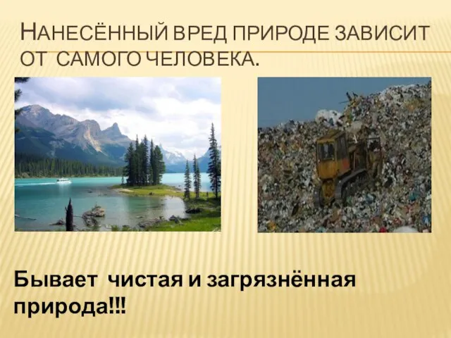 НАНЕСЁННЫЙ ВРЕД ПРИРОДЕ ЗАВИСИТ ОТ САМОГО ЧЕЛОВЕКА. Бывает чистая и загрязнённая природа!!!