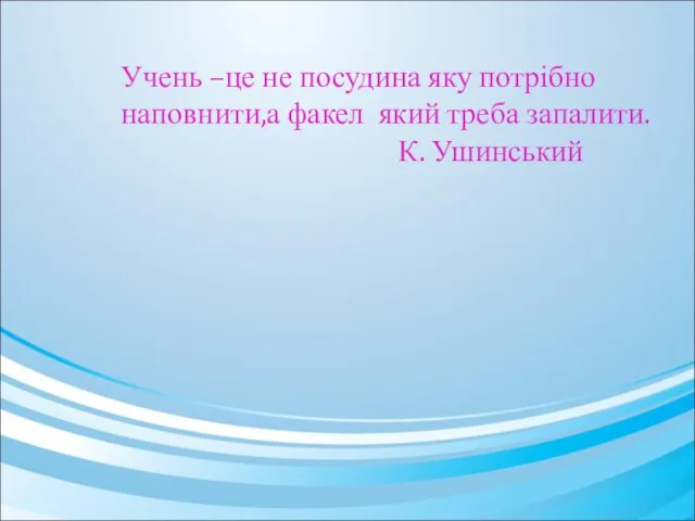 Учень –це не посудина яку потрібно наповнити,а факел який треба запалити. К. Ушинський