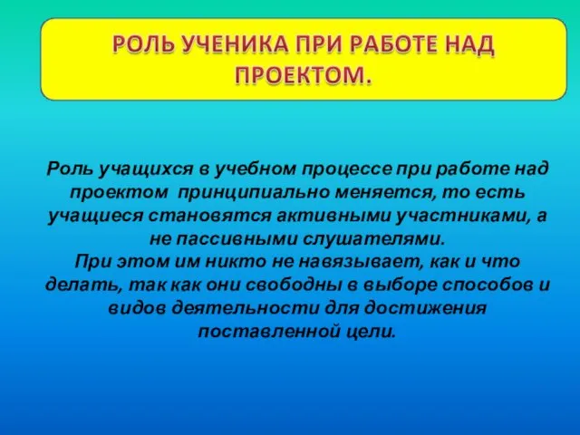 Роль учащихся в учебном процессе при работе над проектом принципиально меняется,