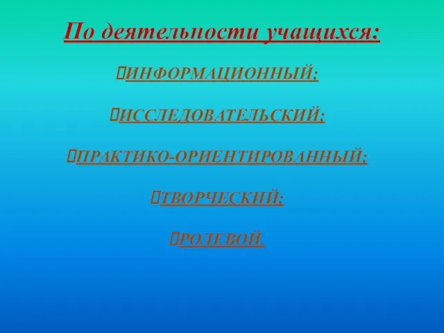 По деятельности учащихся: ИНФОРМАЦИОННЫЙ; ИССЛЕДОВАТЕЛЬСКИЙ; ПРАКТИКО-ОРИЕНТИРОВАННЫЙ; ТВОРЧЕСКИЙ; РОЛЕВОЙ.