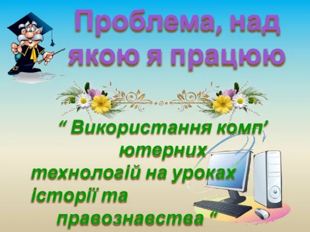 Проблема, над якою я працюю “ Використання комп’ютерних технологій на уроках історії та правознавства “