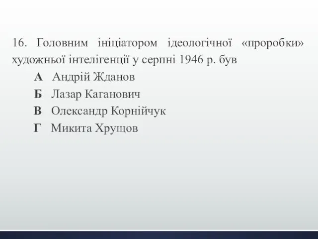 16. Головним ініціатором ідеологічної «проробки» художньої інтелігенції у серпні 1946 р.