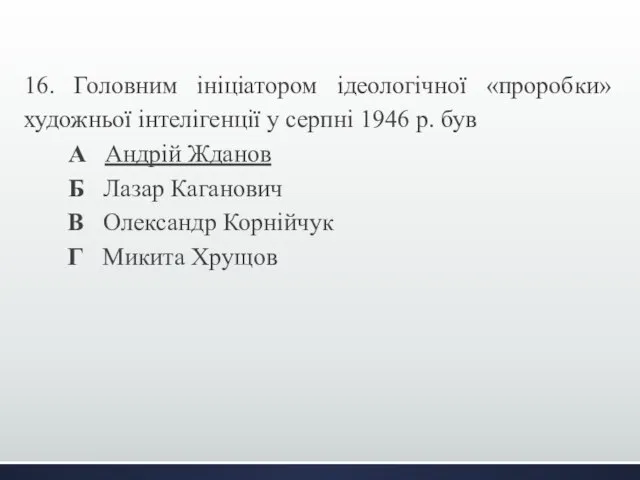 16. Головним ініціатором ідеологічної «проробки» художньої інтелігенції у серпні 1946 р.