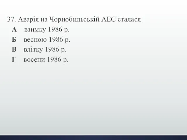 37. Аварія на Чорнобильській АЕС сталася А взимку 1986 р. Б