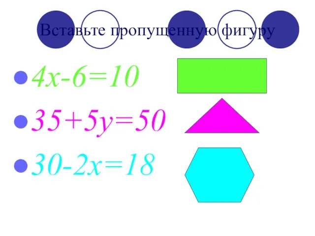 Вставьте пропущенную фигуру 4x-6=10 35+5y=50 30-2x=18 ?