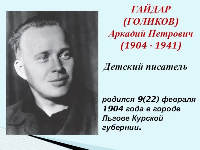 ГАЙДАР (ГОЛИКОВ) Аркадий Петрович (1904 - 1941) родился 9(22) февраля 1904