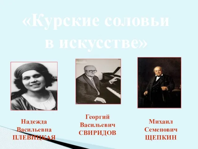 Надежда Васильевна ПЛЕВИЦКАЯ «Курские соловьи в искусстве» Георгий Васильевич СВИРИДОВ Михаил Семенович ЩЕПКИН