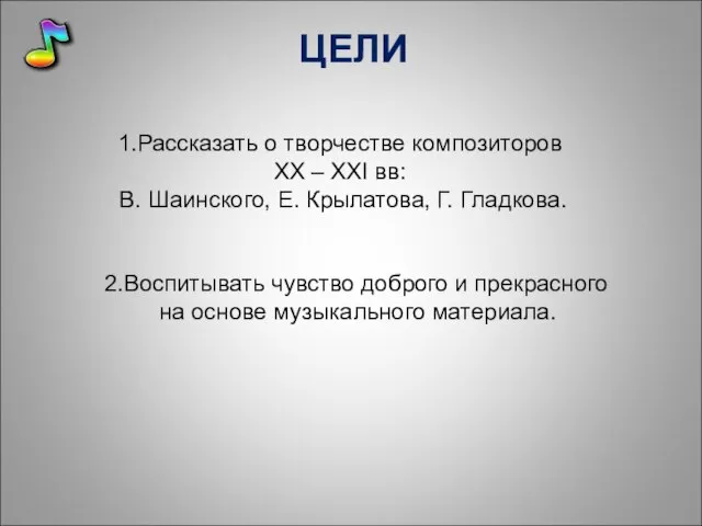 ЦЕЛИ 1.Рассказать о творчестве композиторов XX – XXI вв: В. Шаинского,