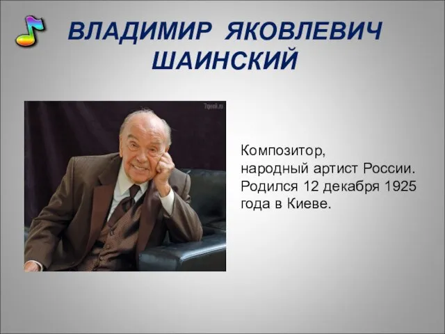 ВЛАДИМИР ЯКОВЛЕВИЧ ШАИНСКИЙ Композитор, народный артист России. Родился 12 декабря 1925 года в Киеве.