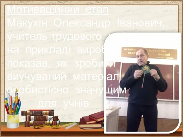 Мотиваційний етап Макухін Олександр Іванович, учитель трудового навчання, на прикладі виробів