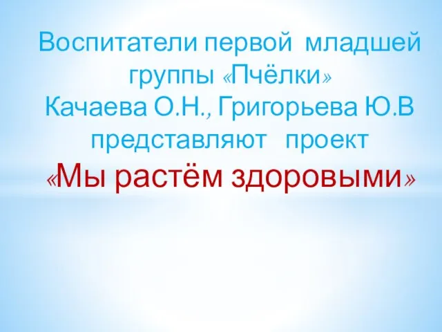 Воспитатели первой младшей группы «Пчёлки» Качаева О.Н., Григорьева Ю.В представляют проект «Мы растём здоровыми»