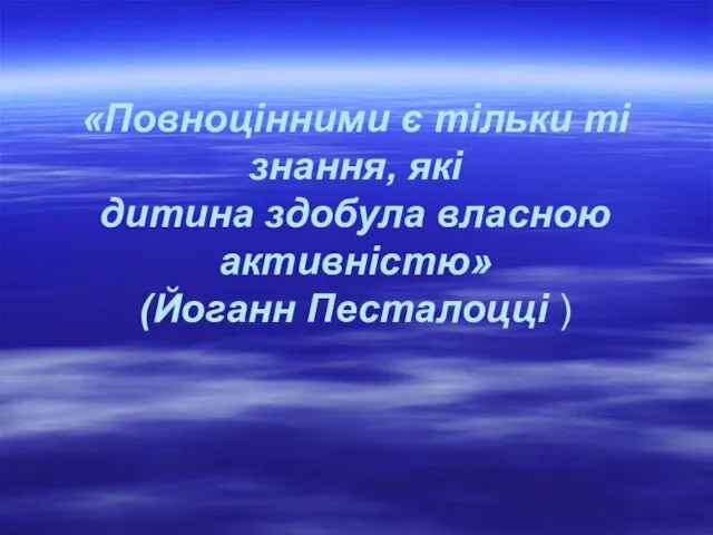 «Повноцінними є тільки ті знання, які дитина здобула власною активністю» (Йоганн Песталоцці )