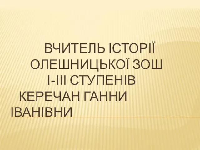 ВЧИТЕЛЬ ІСТОРІЇ ОЛЕШНИЦЬКОЇ ЗОШ І-ІІІ СТУПЕНІВ КЕРЕЧАН ГАННИ ІВАНІВНИ