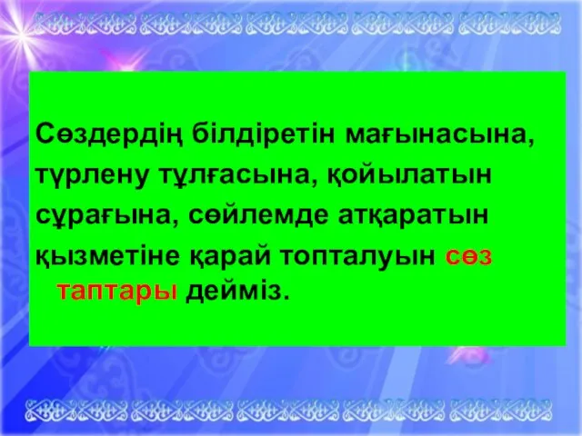 Сөздердің білдіретін мағынасына, түрлену тұлғасына, қойылатын сұрағына, сөйлемде атқаратын қызметіне қарай топталуын сөз таптары дейміз.