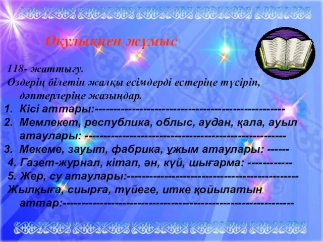 Оқулықпен жұмыс 118- жаттығу. Өздерің білетін жалқы есімдерді естеріңе түсіріп, дәптерлеріңе