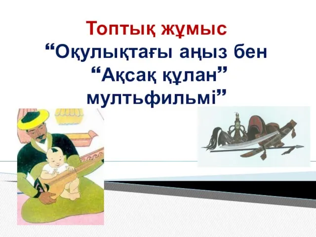 Топтық жұмыс “Оқулықтағы аңыз бен “Ақсақ құлан” мултьфильмі”