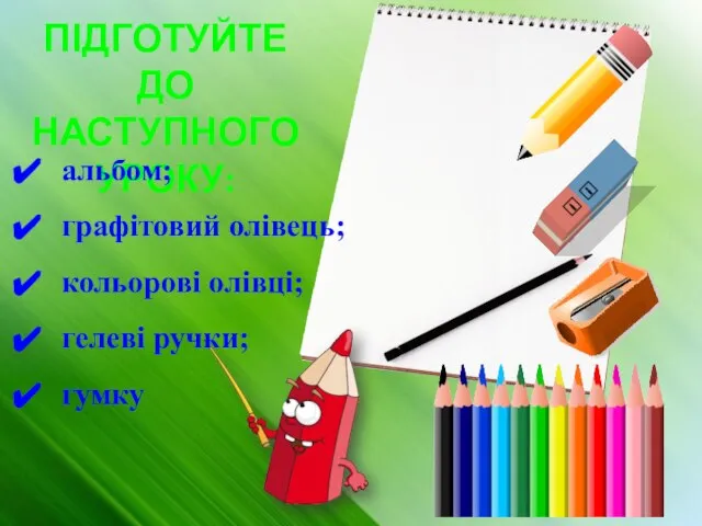 ПІДГОТУЙТЕ ДО НАСТУПНОГО УРОКУ: альбом; графітовий олівець; кольорові олівці; гелеві ручки; гумку