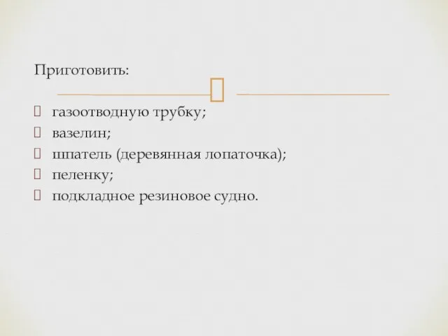 Приготовить: газоотводную трубку; вазелин; шпатель (деревянная лопаточка); пеленку; подкладное резиновое судно.