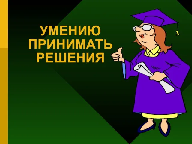 УМЕНИЮ ПРИНИМАТЬ РЕШЕНИЯ