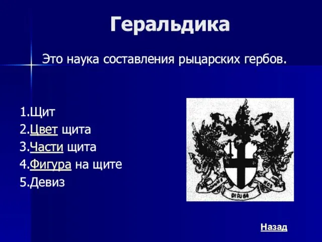 Геральдика Это наука составления рыцарских гербов. 1.Щит 2.Цвет щита 3.Части щита 4.Фигура на щите 5.Девиз Назад