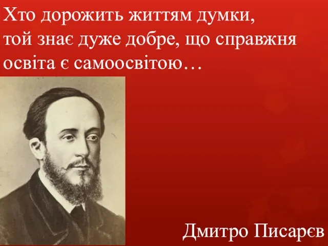 Хто дорожить життям думки, той знає дуже добре, що справжня освіта є самоосвітою… Дмитро Писарєв