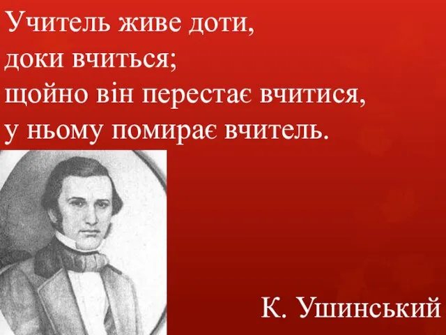 Учитель живе доти, доки вчиться; щойно він перестає вчитися, у ньому помирає вчитель. К. Ушинський