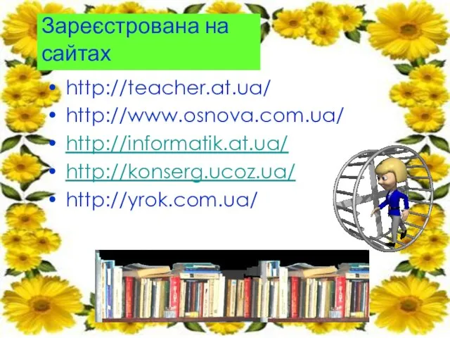 Зареєстрована на сайтах http://teacher.at.ua/ http://www.osnova.com.ua/ http://informatik.at.ua/ http://konserg.ucoz.ua/ http://yrok.com.ua/